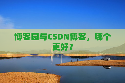 博客园与CSDN博客，哪个更好？