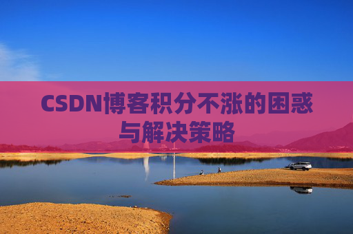 CSDN博客积分不涨的困惑与解决策略