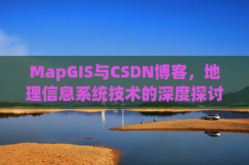 MapGIS与CSDN博客，地理信息系统技术的深度探讨